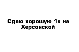 Сдаю хорошую 1к на Херсонской